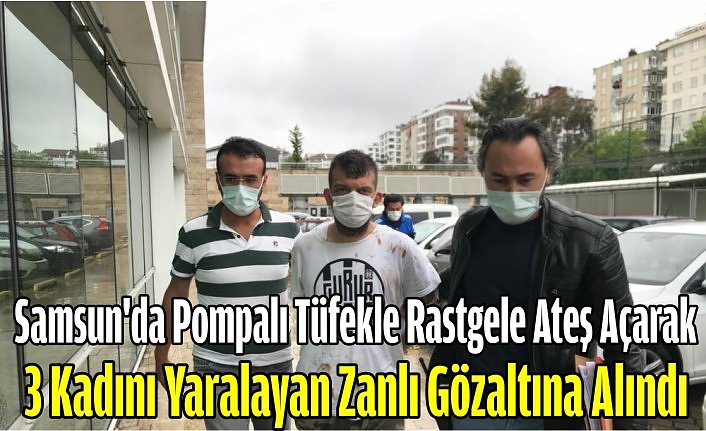 Samsun'da pompalı tüfekle rastgele ateş açarak 3 kadını yaralayan zanlı gözaltına alındı