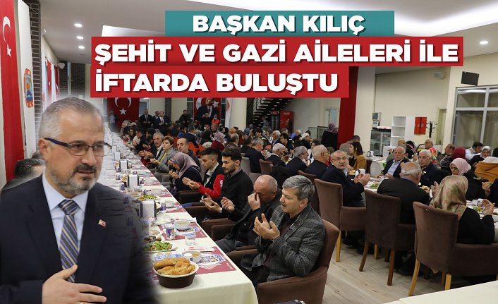 BAŞKAN KILIÇ, ŞEHİT VE GAZİ AİLELERİ İLE İFTARDA BULUŞTU