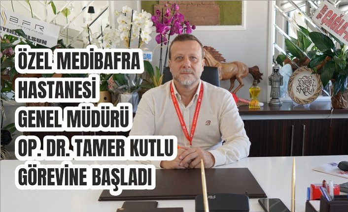ÖZEL MEDİBAFRA HASTANESİ GENEL MÜDÜRÜ OP. DR. TAMER KUTLU GÖREVİNE BAŞLADI.