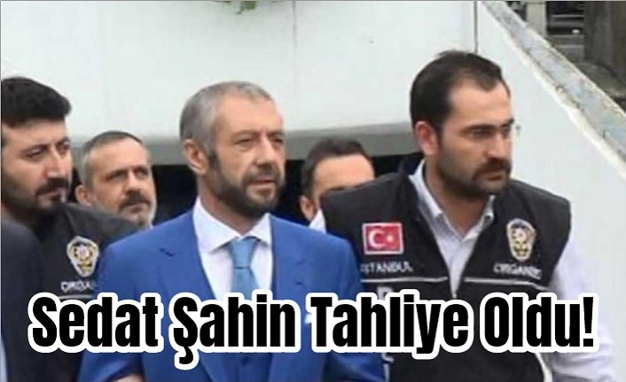 Sedat Şahin Tahliye Oldu