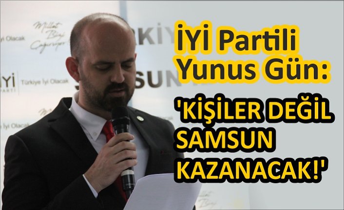 İYİ Partili Yunus Gün: 'KİŞİLER DEĞİL SAMSUN KAZANACAK!'