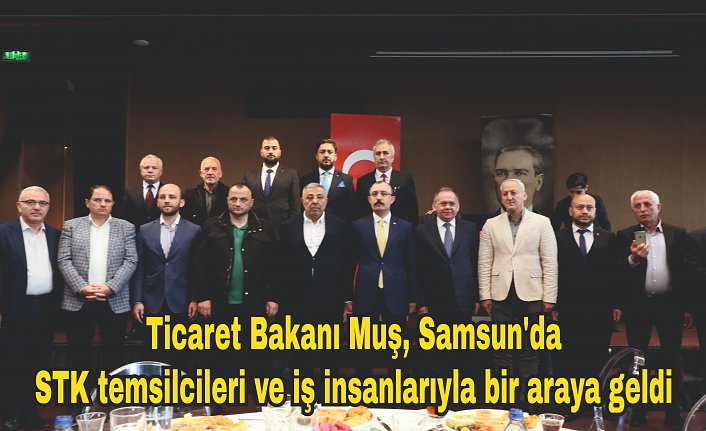 Ticaret Bakanı Muş, Samsun'da STK temsilcileri ve iş insanlarıyla bir araya geldi: