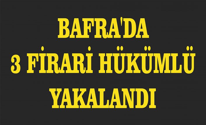 Bafra'da 3 firari hükümlü yakalandı