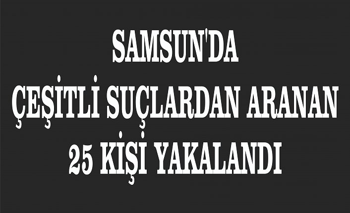 Samsun'da çeşitli suçlardan aranan 25 kişi yakalandı