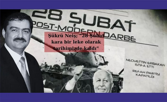 Şükrü Neiş; “28 Şubat kara bir leke olarak tarihimizde kaldı