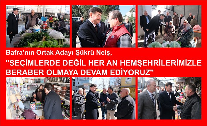 Bafra’nın Ortak Adayı Şükrü Neiş,  ‘’Seçimlerde değil her an hemşehrilerimizle beraber olmaya devam ediyoruz‘’
