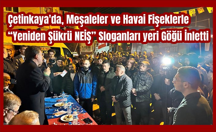 Çetinkaya'da, Meşaleler ve Havai Fişeklerle “Yeniden Şükrü NEİŞ” Sloganları yeri Göğü İnletti