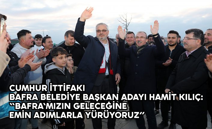 CUMHUR İTTİFAKI  BAFRA BELEDİYE BAŞKAN ADAYI HAMİT KILIÇ:  “BAFRA’MIZIN GELECEĞİNE EMİN ADIMLARLA YÜRÜYORUZ”