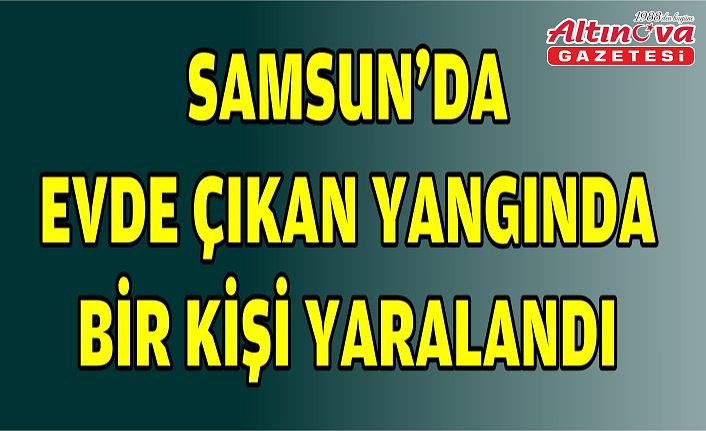 Samsun'da evde çıkan yangında bir kişi yaralandı