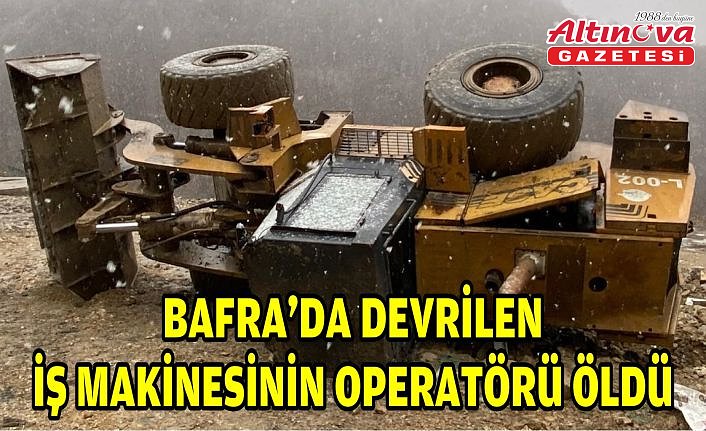 Bafra'da devrilen iş makinesinin operatörü öldü
