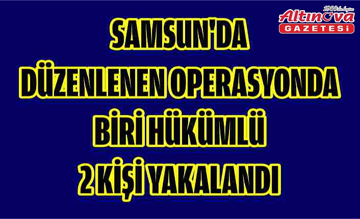 Samsun'da düzenlenen operasyonda biri hükümlü 2 kişi yakalandı