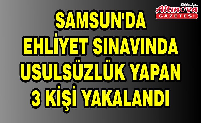 Samsun'da ehliyet sınavında usulsüzlük yapan 3 kişi yakalandı