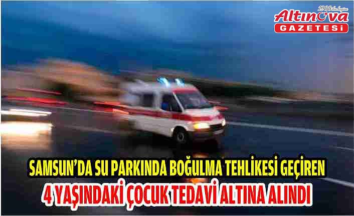Samsun'da su parkında boğulma tehlikesi geçiren 4 yaşındaki çocuk tedavi altına alındı