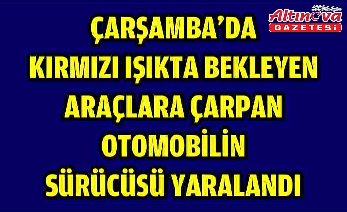 Çarşamba'da kırmızı ışıkta bekleyen araçlara çarpan otomobilin sürücüsü yaralandı