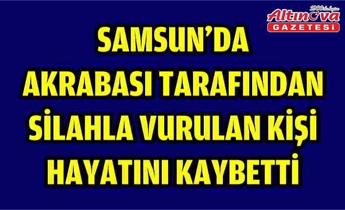 Samsun'da akrabası tarafından silahla vurulan kişi hayatını kaybetti