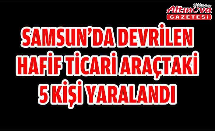 Samsun'da devrilen hafif ticari araçtaki 5 kişi yaralandı