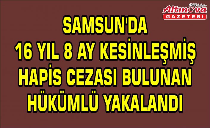 Samsun'da 16 yıl 8 ay kesinleşmiş hapis cezası bulunan hükümlü yakalandı