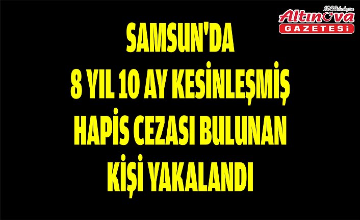 Samsun'da 8 yıl 10 ay kesinleşmiş hapis cezası bulunan kişi yakalandı