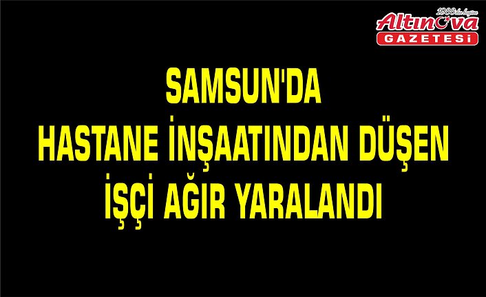Samsun'da hastane inşaatından düşen işçi ağır yaralandı