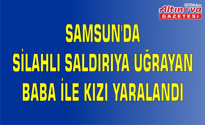 Samsun'da silahlı saldırıya uğrayan baba ile kızı yaralandı