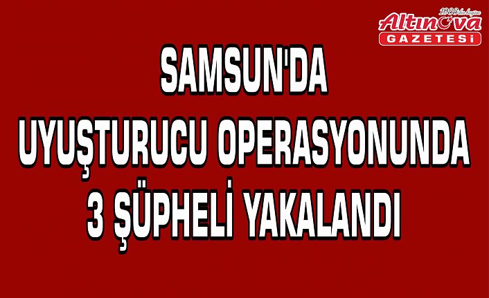 Samsun'da uyuşturucu operasyonunda 3 şüpheli yakalandı