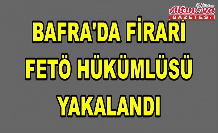 Bafra'da firari FETÖ hükümlüsü yakalandı