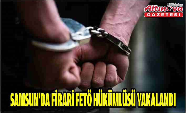 Bafra'da firari FETÖ hükümlüsü yakalandı