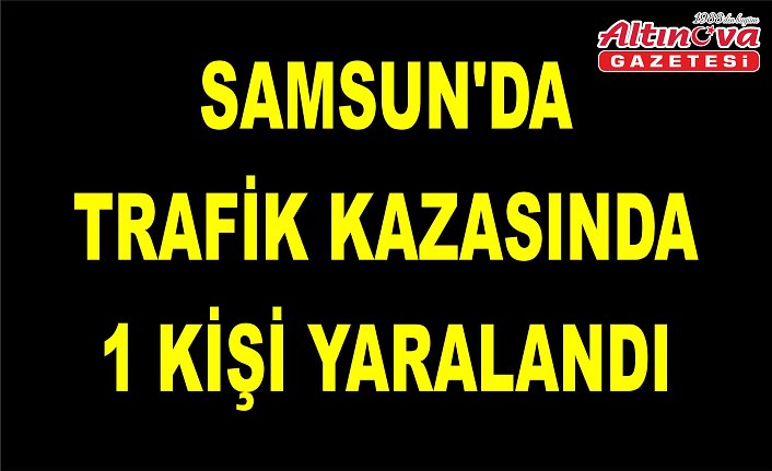 Samsun'da trafik kazasında 1 kişi yaralandı