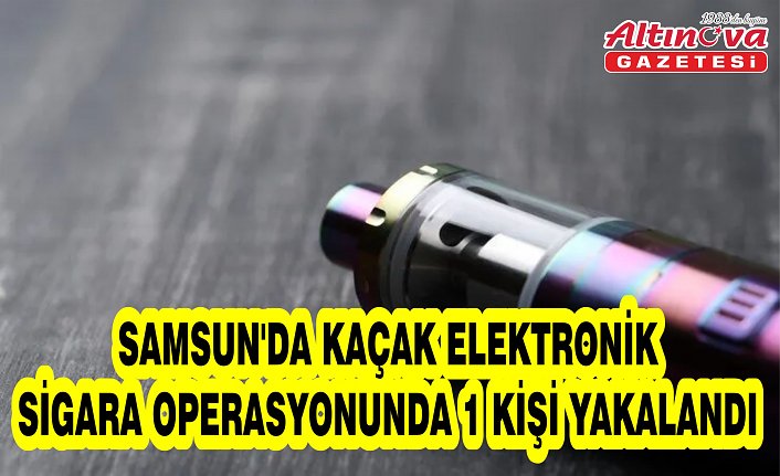 Samsun'da kaçak elektronik sigara operasyonunda 1 kişi yakalandı