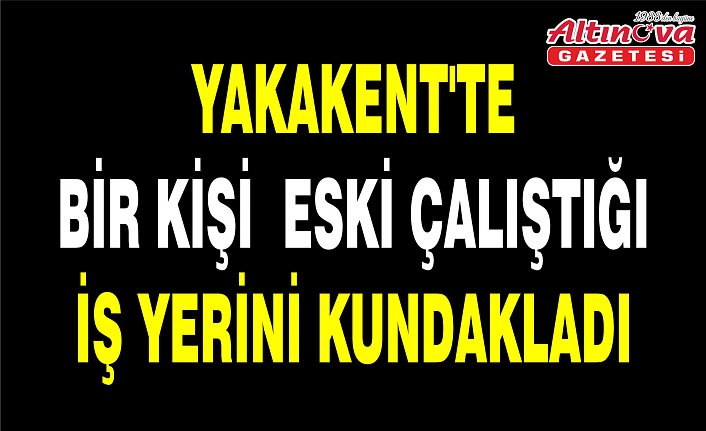 YAKAKENT'TE BİR KİŞİ  ESKİ ÇALIŞTIĞI İŞ YERİNİ KUNDAKLADI