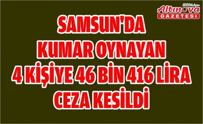 Samsun'da kumar oynayan 4 kişiye 46 bin 416 lira ceza kesildi