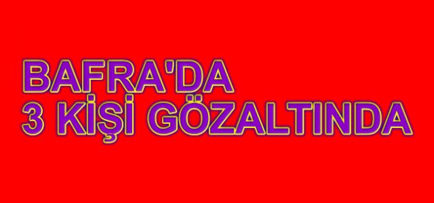 BAFRA'DA 3 KİŞİ GÖZ ALTINA ALINDI
