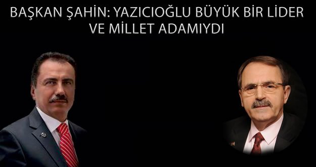BAŞKAN ŞAHİN: YAZICIOĞLU BÜYÜK BİR LİDER VE MİLLET ADAMIYDI