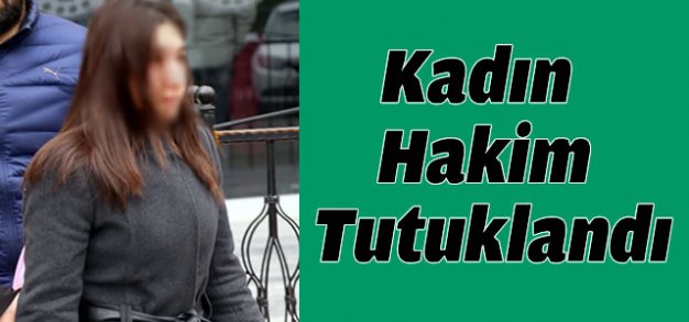 FETÖ'DEN KADIN HAKİM TUTUKLANDI