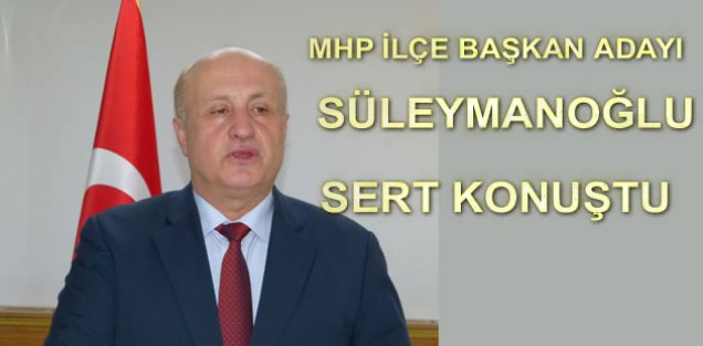 MHP İLÇE BAŞKAN ADAYI SÜLEYMANOĞLU SERT KONUŞTU