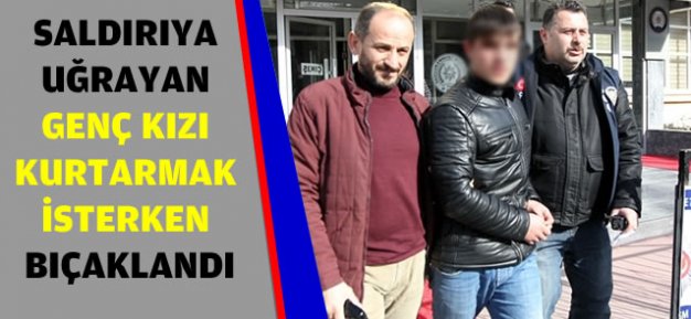 Saldırıya uğrayan genç kızı kurtarmak isterken bıçaklandı