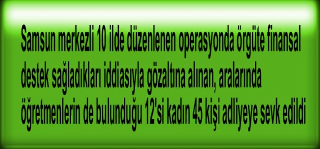 Samsun merkezli 10 ilde düzenlenen operasyon 45 Gözaltı