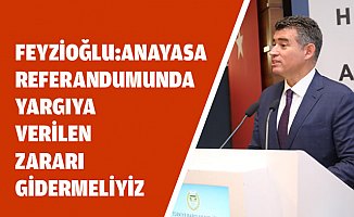 FEYZİOĞLU: ANAYASA REFERANDUMUNDA YARGIYA VERİLEN ZARARI GİDERMELİYİZ