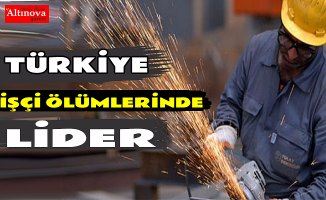 TÜRKİYE İŞÇİ ÖLÜMLERİNDE AVRUPA BİRİNCİSİ OLDU
