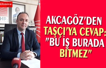 AKCAGÖZ’DEN TAŞÇI’YA CEVAP:”BU İŞ BURADA BİTMEZ”