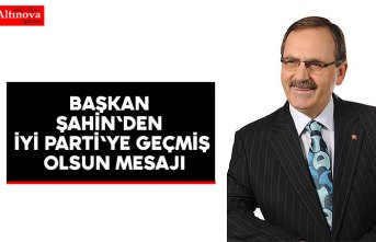 BAŞKAN ŞAHİN'DEN İYİ PARTİ'YE GEÇMİŞ OLSUN MESAJI