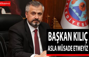 BAŞKAN KILIÇ “ASLA MÜSADE ETMEYİZ”