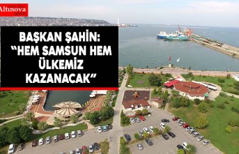 BAŞKAN ŞAHİN: “HEM SAMSUN HEM ÜLKEMİZ KAZANACAK”