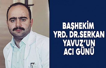 BAŞHEKİM YRD. DR.SERKAN YAVUZ’UN ACI GÜNÜ