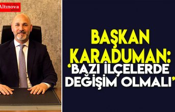 KARADUMAN: BAZI İLÇELERDE DEĞİŞİM OLMALI