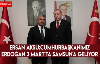 Ersan Aksu:Cumhurbaşkanımız Erdoğan 3 Mart'ta Samsun'a geliyor