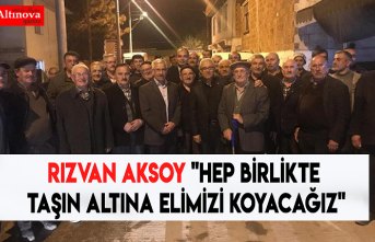 RIZVAN AKSOY "Hep birlikte taşın altına elimizi koyacağız"