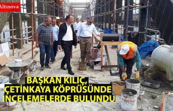 BAŞKAN KILIÇ, ÇETİNKAYA KÖPRÜSÜNDE İNCELEMELERDE BULUNDU