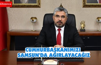 CUMHURBAŞKANIMIZI SAMSUN'DA AĞIRLAYACAĞIZ