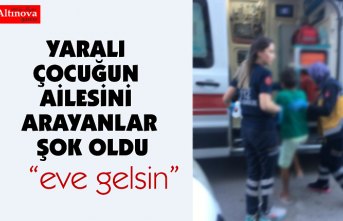 YARALI ÇOCUĞUN AİLESİNİ ARAYANLAR ŞOK OLDU